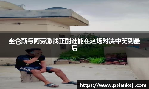 奎仑斯与阿劳激战正酣谁能在这场对决中笑到最后