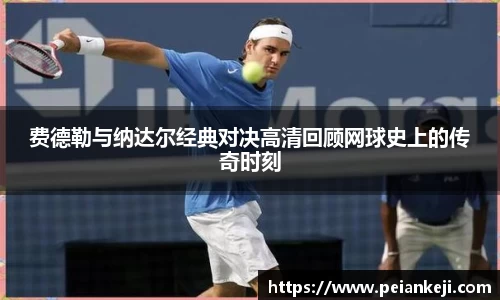 费德勒与纳达尔经典对决高清回顾网球史上的传奇时刻